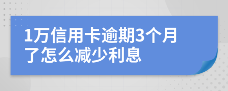 1萬信用卡逾期3個月了怎么減少利息