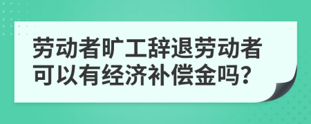 勞動者曠工辭退勞動者可以有經(jīng)濟(jì)補償金嗎？
