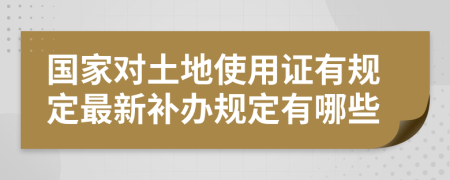 國家對土地使用證有規(guī)定最新補(bǔ)辦規(guī)定有哪些
