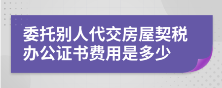 委托別人代交房屋契稅辦公證書費用是多少