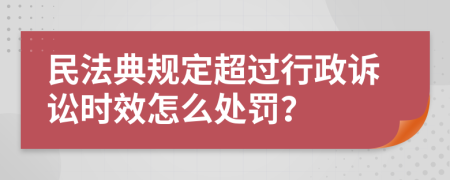 民法典規(guī)定超過行政訴訟時(shí)效怎么處罰？