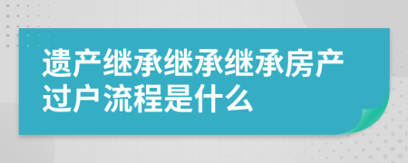 遺產(chǎn)繼承繼承繼承房產(chǎn)過戶流程是什么