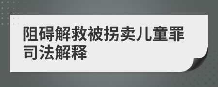 阻礙解救被拐賣兒童罪司法解釋