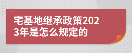 宅基地繼承政策2023年是怎么規(guī)定的