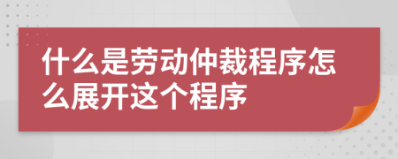 什么是勞動仲裁程序怎么展開這個程序