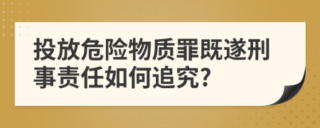 投放危險(xiǎn)物質(zhì)罪既遂刑事責(zé)任如何追究?