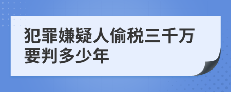 犯罪嫌疑人偷稅三千萬要判多少年