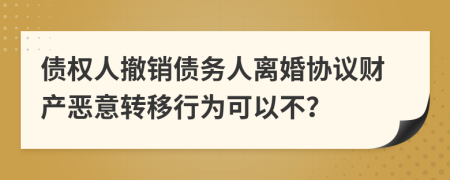債權(quán)人撤銷債務(wù)人離婚協(xié)議財產(chǎn)惡意轉(zhuǎn)移行為可以不？