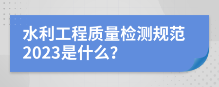 水利工程質(zhì)量檢測規(guī)范2023是什么？
