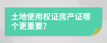 土地使用權(quán)證房產(chǎn)證哪個(gè)更重要？