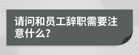 請問和員工辭職需要注意什么？