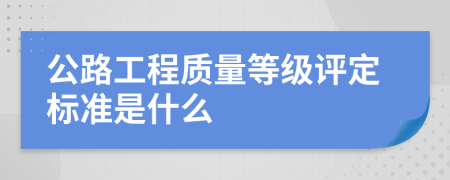 公路工程質(zhì)量等級(jí)評(píng)定標(biāo)準(zhǔn)是什么