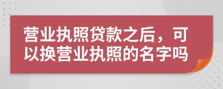 營(yíng)業(yè)執(zhí)照貸款之后，可以換營(yíng)業(yè)執(zhí)照的名字嗎