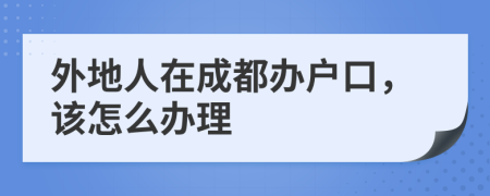 外地人在成都辦戶口，該怎么辦理