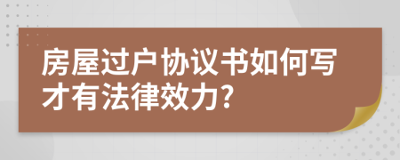 房屋過戶協(xié)議書如何寫才有法律效力?