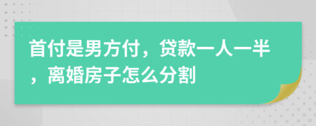 首付是男方付，貸款一人一半，離婚房子怎么分割