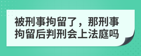 被刑事拘留了，那刑事拘留后判刑會(huì)上法庭嗎