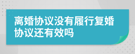 離婚協(xié)議沒(méi)有履行復(fù)婚協(xié)議還有效嗎