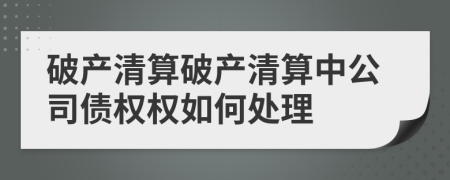 破產(chǎn)清算破產(chǎn)清算中公司債權(quán)權(quán)如何處理