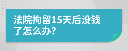 法院拘留15天后沒(méi)錢了怎么辦？