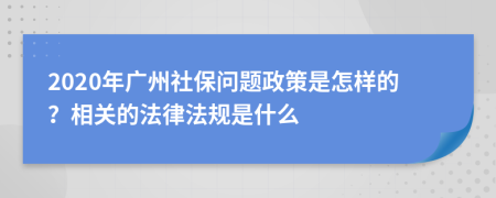2020年廣州社保問題政策是怎樣的？相關(guān)的法律法規(guī)是什么