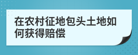 在農(nóng)村征地包頭土地如何獲得賠償