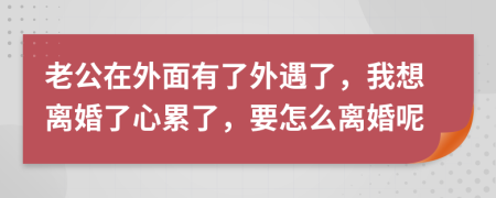 老公在外面有了外遇了，我想離婚了心累了，要怎么離婚呢