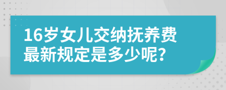 16歲女兒交納撫養(yǎng)費(fèi)最新規(guī)定是多少呢？
