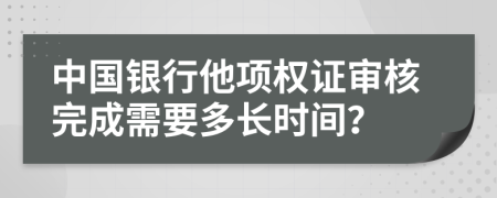 中國銀行他項權(quán)證審核完成需要多長時間？