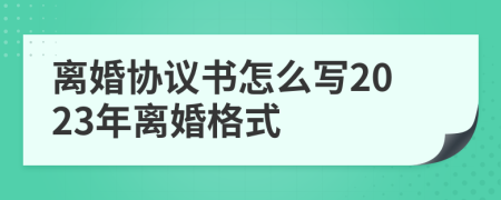 離婚協(xié)議書怎么寫2023年離婚格式