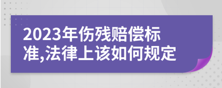 2023年傷殘賠償標(biāo)準(zhǔn),法律上該如何規(guī)定
