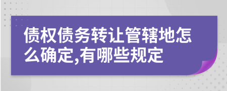 債權(quán)債務(wù)轉(zhuǎn)讓管轄地怎么確定,有哪些規(guī)定