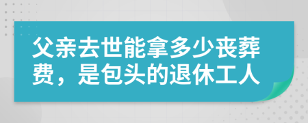 父親去世能拿多少喪葬費，是包頭的退休工人