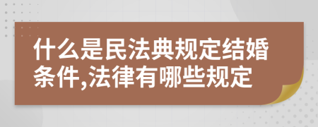 什么是民法典規(guī)定結(jié)婚條件,法律有哪些規(guī)定