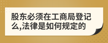 股東必須在工商局登記么,法律是如何規(guī)定的