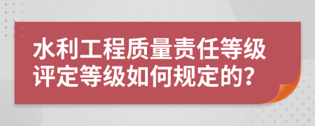 水利工程質(zhì)量責(zé)任等級(jí)評(píng)定等級(jí)如何規(guī)定的？