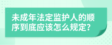 未成年法定監(jiān)護(hù)人的順序到底應(yīng)該怎么規(guī)定？