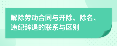 解除勞動(dòng)合同與開除、除名、違紀(jì)辭退的聯(lián)系與區(qū)別
