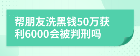幫朋友洗黑錢(qián)50萬(wàn)獲利6000會(huì)被判刑嗎