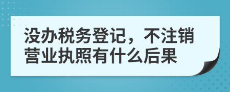 沒辦稅務(wù)登記，不注銷營業(yè)執(zhí)照有什么后果