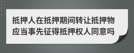 抵押人在抵押期間轉(zhuǎn)讓抵押物應(yīng)當(dāng)事先征得抵押權(quán)人同意嗎