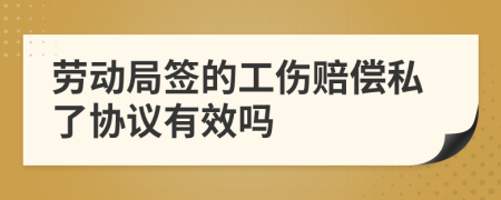 勞動局簽的工傷賠償私了協(xié)議有效嗎