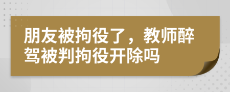 朋友被拘役了，教師醉駕被判拘役開除嗎