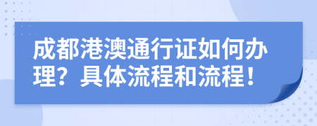 成都港澳通行證如何辦理？具體流程和流程！