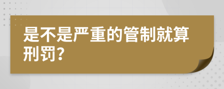 是不是嚴(yán)重的管制就算刑罰？