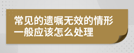 常見的遺囑無效的情形一般應該怎么處理