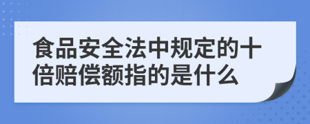 食品安全法中規(guī)定的十倍賠償額指的是什么