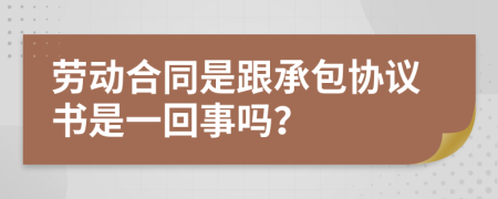 勞動合同是跟承包協(xié)議書是一回事嗎？