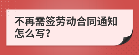 不再需簽勞動合同通知怎么寫？