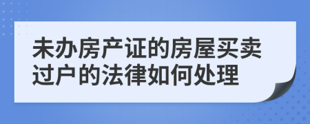 未辦房產(chǎn)證的房屋買賣過戶的法律如何處理